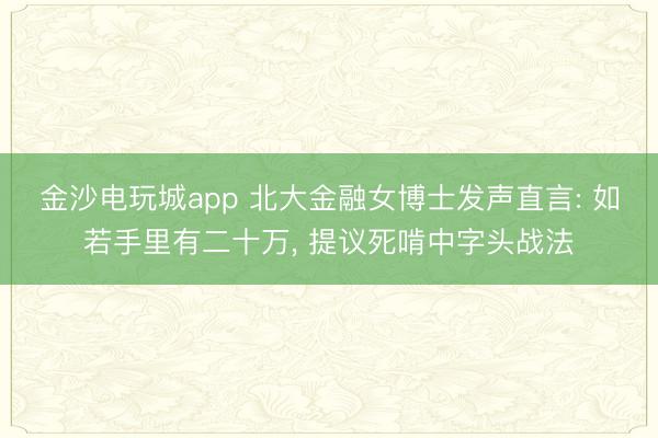 金沙电玩城app 北大金融女博士发声直言: 如若手里有二十万, 提议死啃中字头战法